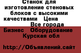  Станок для изготовление стеновых блоков с высокими качествами › Цена ­ 311 592 799 - Все города Бизнес » Оборудование   . Курская обл.